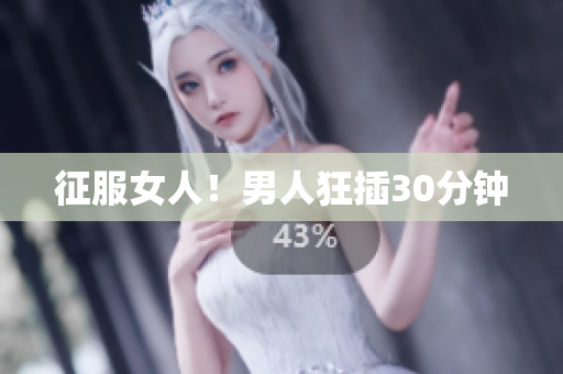 征服女人！男人狂插30分钟