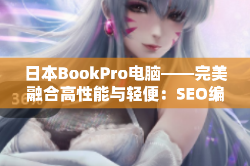 日本BookPro电脑——完美融合高性能与轻便：SEO编辑经验分享