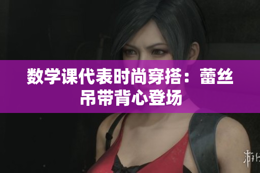 数学课代表时尚穿搭：蕾丝吊带背心登场