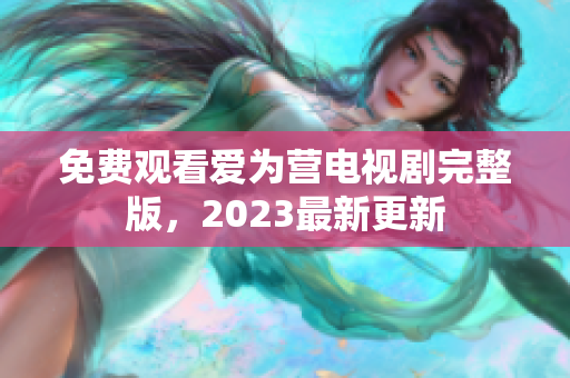 免费观看爱为营电视剧完整版，2023最新更新