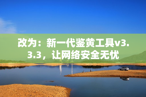 改为：新一代鉴黄工具v3.3.3，让网络安全无忧