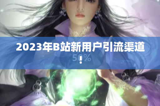 2023年B站新用户引流渠道!