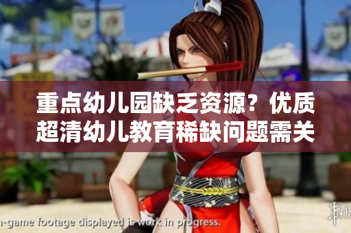 重点幼儿园缺乏资源？优质超清幼儿教育稀缺问题需关注！