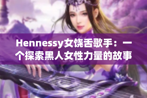 Hennessy女饶舌歌手：一个探索黑人女性力量的故事