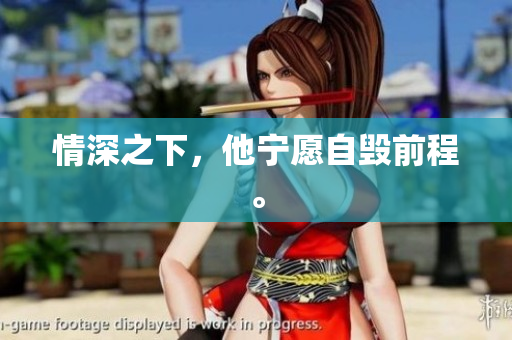 情深之下，他宁愿自毁前程。