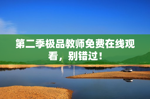 第二季极品教师免费在线观看，别错过！