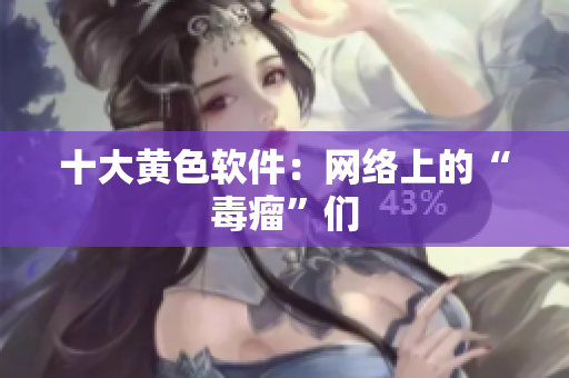 十大黄色软件：网络上的“毒瘤”们