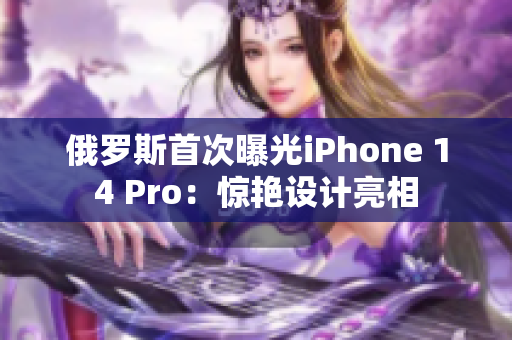 俄罗斯首次曝光iPhone 14 Pro：惊艳设计亮相