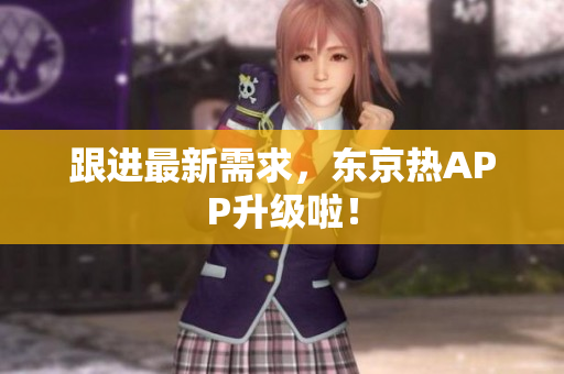 跟进最新需求，东京热APP升级啦！