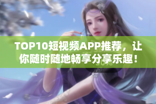 TOP10短视频APP推荐，让你随时随地畅享分享乐趣！