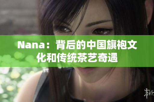 Nana：背后的中国旗袍文化和传统茶艺奇遇