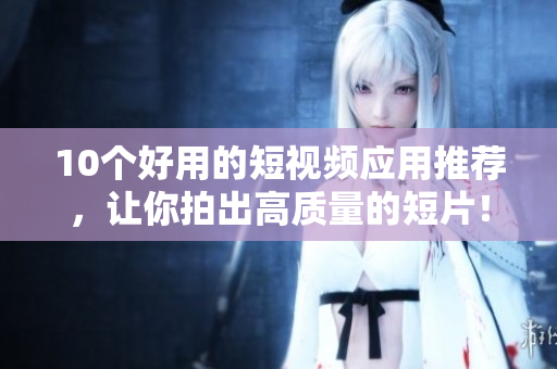 10个好用的短视频应用推荐，让你拍出高质量的短片！