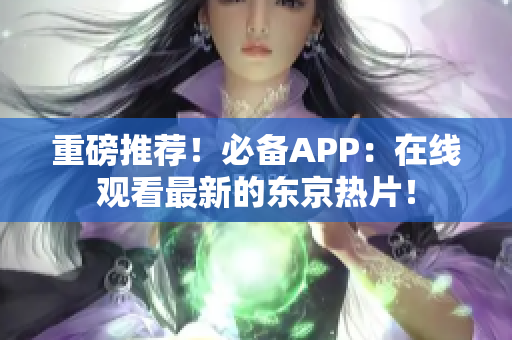 重磅推荐！必备APP：在线观看最新的东京热片！