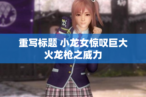 重写标题 小龙女惊叹巨大火龙枪之威力