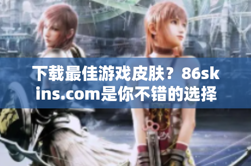 下载最佳游戏皮肤？86skins.com是你不错的选择