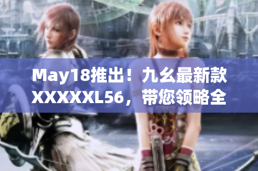May18推出！九幺最新款XXXXXL56，带您领略全新网络时代