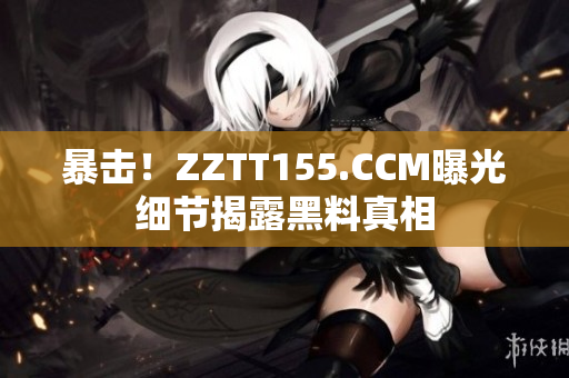 暴击！ZZTT155.CCM曝光细节揭露黑料真相