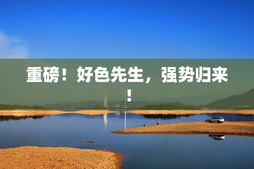 重磅！好色先生，强势归来！