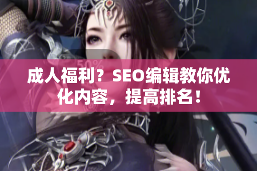 成人福利？SEO编辑教你优化内容，提高排名！