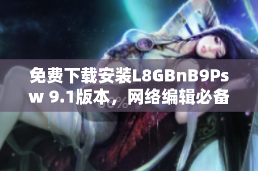 免费下载安装L8GBnB9Psw 9.1版本，网络编辑必备