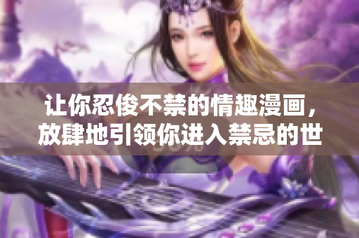 让你忍俊不禁的情趣漫画，放肆地引领你进入禁忌的世界