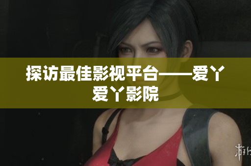 探访最佳影视平台——爱丫爱丫影院
