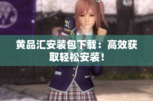 黄品汇安装包下载：高效获取轻松安装！