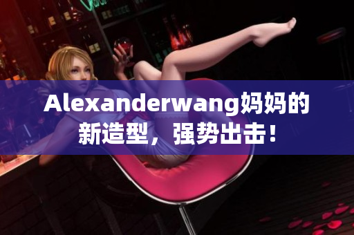 Alexanderwang妈妈的新造型，强势出击！
