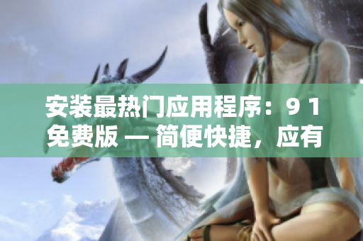 安装最热门应用程序：9 1 免费版 — 简便快捷，应有尽有！