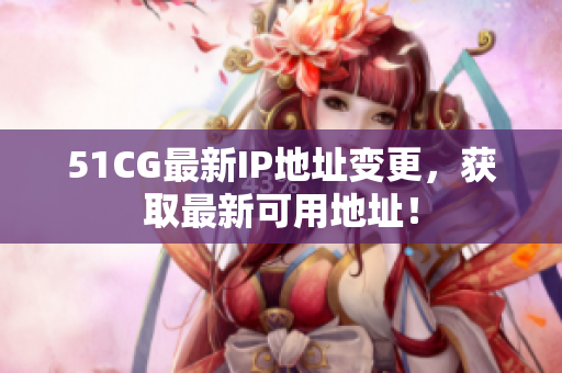 51CG最新IP地址变更，获取最新可用地址！