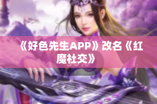 《好色先生APP》改名《红魔社交》 