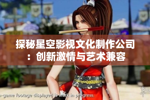 探秘星空影视文化制作公司：创新激情与艺术兼容