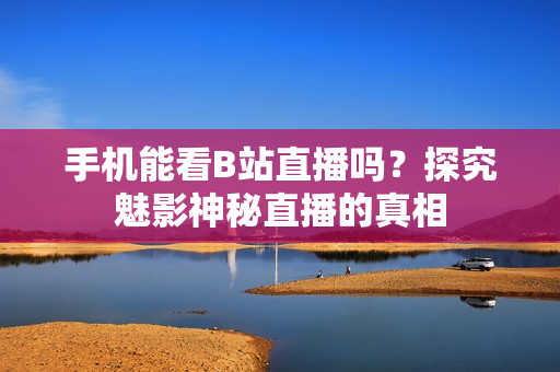 手机能看B站直播吗？探究魅影神秘直播的真相