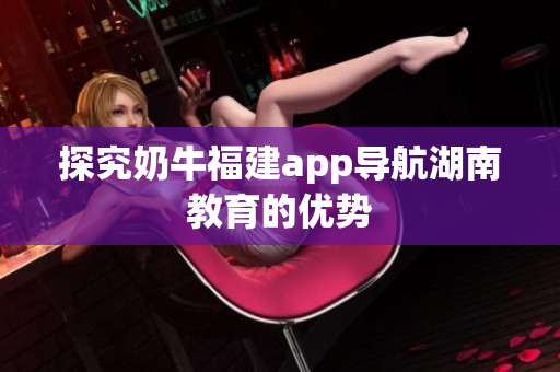 探究奶牛福建app导航湖南教育的优势