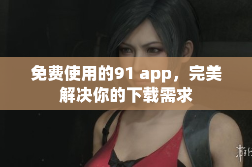 免费使用的91 app，完美解决你的下载需求
