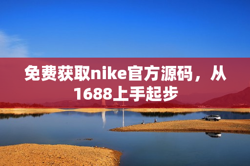 免费获取nike官方源码，从1688上手起步