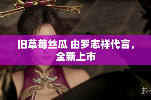 旧草莓丝瓜 由罗志祥代言，全新上市