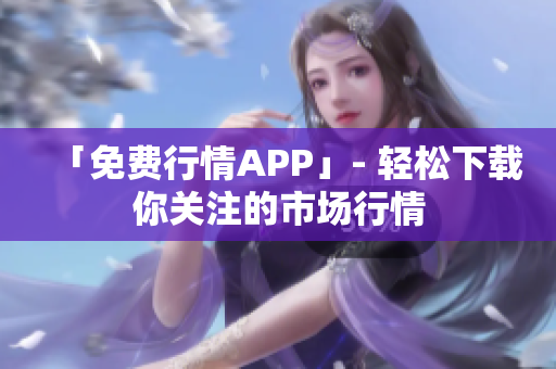 「免费行情APP」- 轻松下载你关注的市场行情