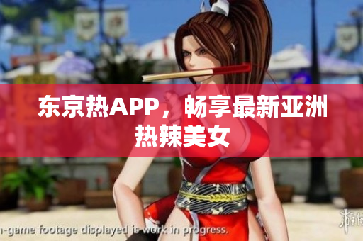 东京热APP，畅享最新亚洲热辣美女