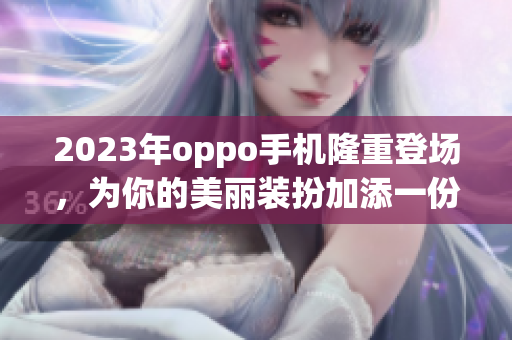 2023年oppo手机隆重登场，为你的美丽装扮加添一份光彩