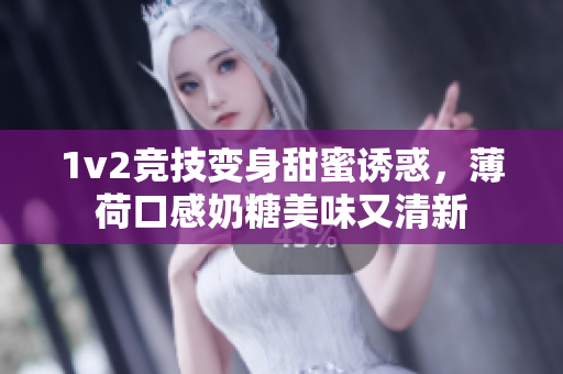 1v2竞技变身甜蜜诱惑，薄荷口感奶糖美味又清新