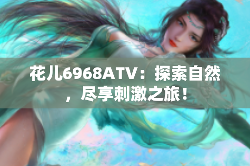花儿6968ATV：探索自然，尽享刺激之旅！