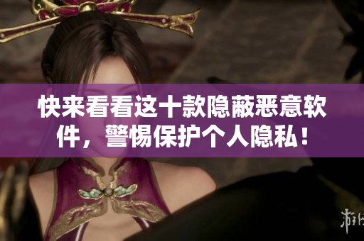 快来看看这十款隐蔽恶意软件，警惕保护个人隐私！