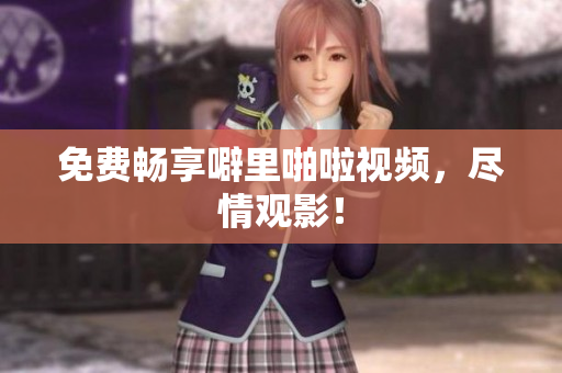 免费畅享噼里啪啦视频，尽情观影！