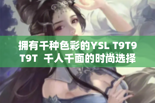 拥有千种色彩的YSL T9T9T9T  千人千面的时尚选择