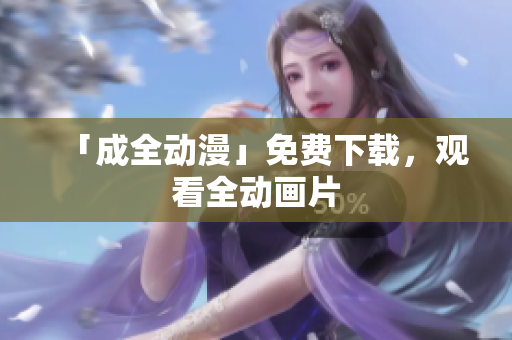 「成全动漫」免费下载，观看全动画片