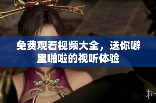 免费观看视频大全，送你噼里啪啦的视听体验