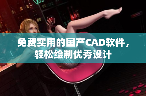 免费实用的国产CAD软件，轻松绘制优秀设计