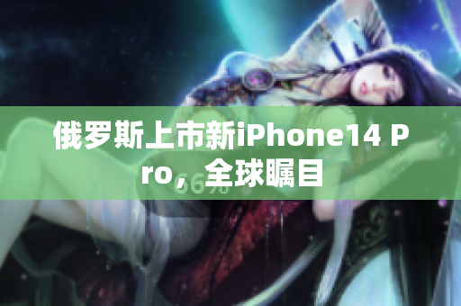 俄罗斯上市新iPhone14 Pro，全球瞩目