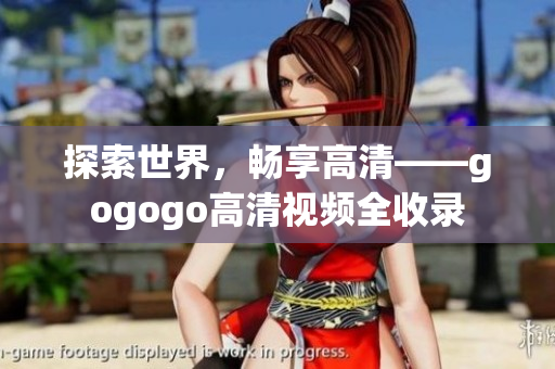 探索世界，畅享高清——gogogo高清视频全收录
